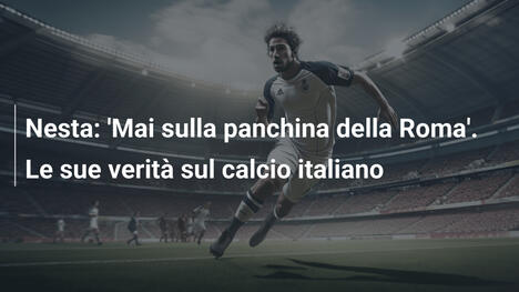 Nesta: 'Mai sulla panchina della Roma'. Le sue verità sul calcio italiano