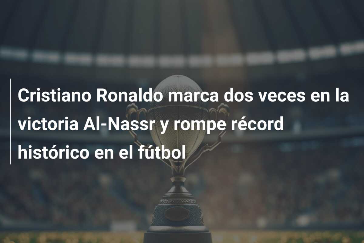 Cristiano Ronaldo marca dos veces en la victoria Al-Nassr y rompe récord histórico en el fútbol