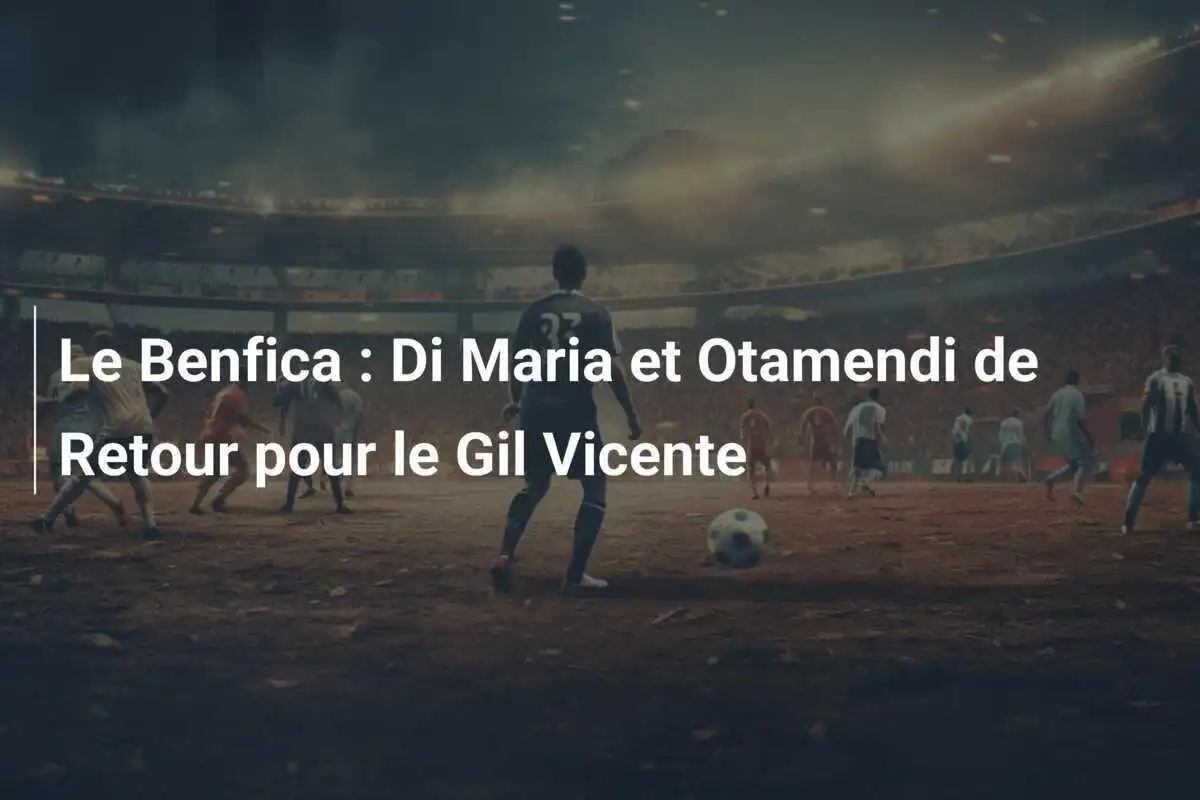 Le Benfica : Di Maria et Otamendi de Retour pour le Gil Vicente
