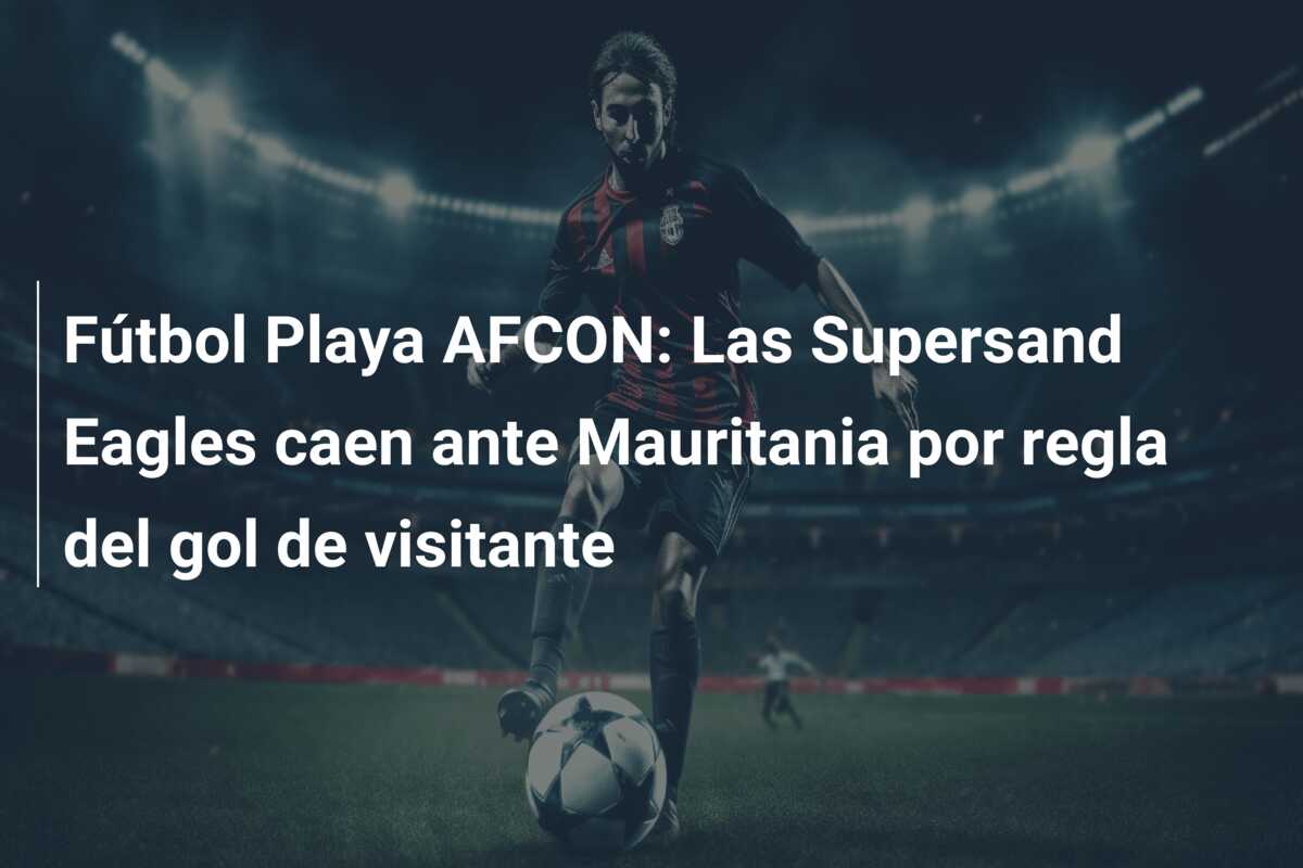 Fútbol Playa AFCON: Las Supersand Eagles caen ante Mauritania por regla del gol de visitante