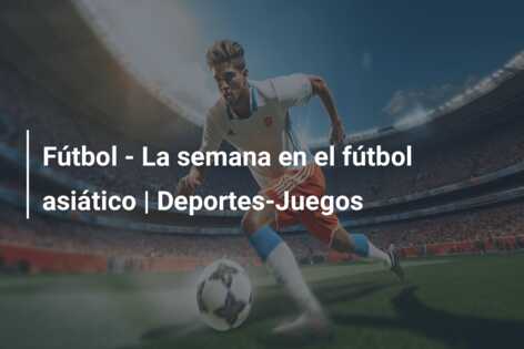 Fútbol – La semana en el fútbol asiático | Deportes-Juegos