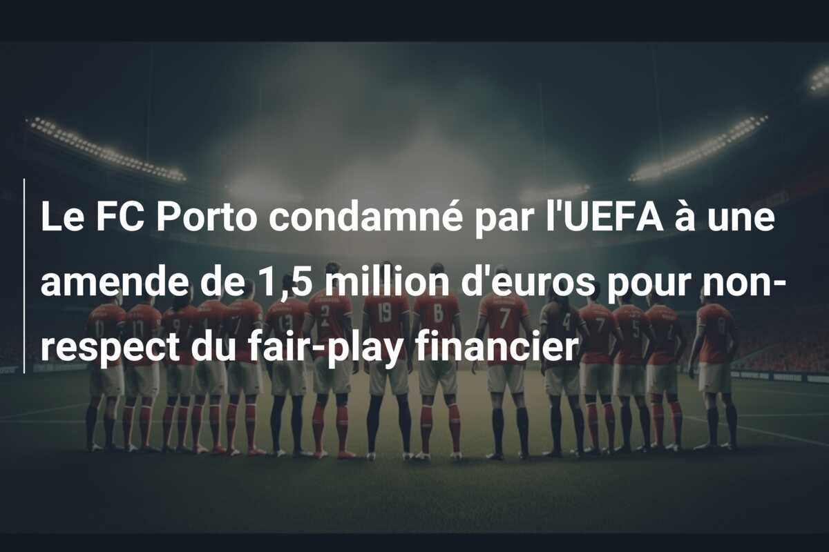 Le FC Porto condamné par l’UEFA à une amende de 1,5 million d’euros pour non-respect du fair-play financier
