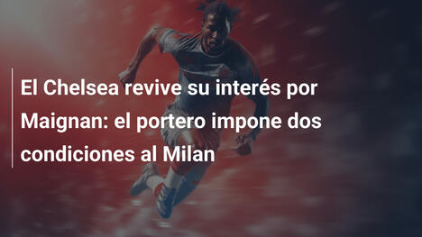 El Chelsea revive su interés por Maignan: el portero impone dos condiciones al Milan