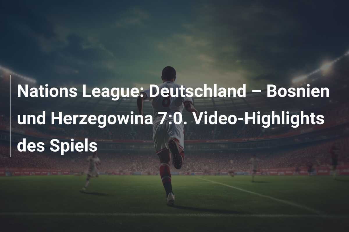 Nations League: Deutschland – Bosnien und Herzegowina 7:0. Video-Highlights des Spiels