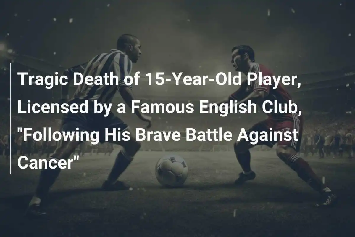 Kematian Tragis Pemain 15 Tahun, Berlisensi Klub Inggris Terkenal, "Setelah Pertarungan Berani Melawan Kanker"