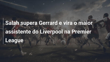 Salah supera Gerrard e vira o maior assistente do Liverpool na Premier League