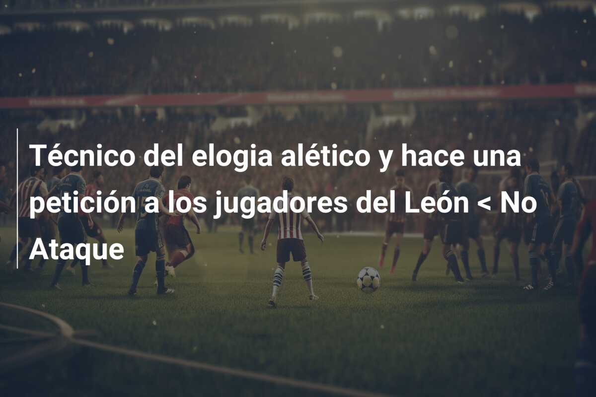 Técnico del elogia alético y hace una petición a los jugadores del León < No Ataque