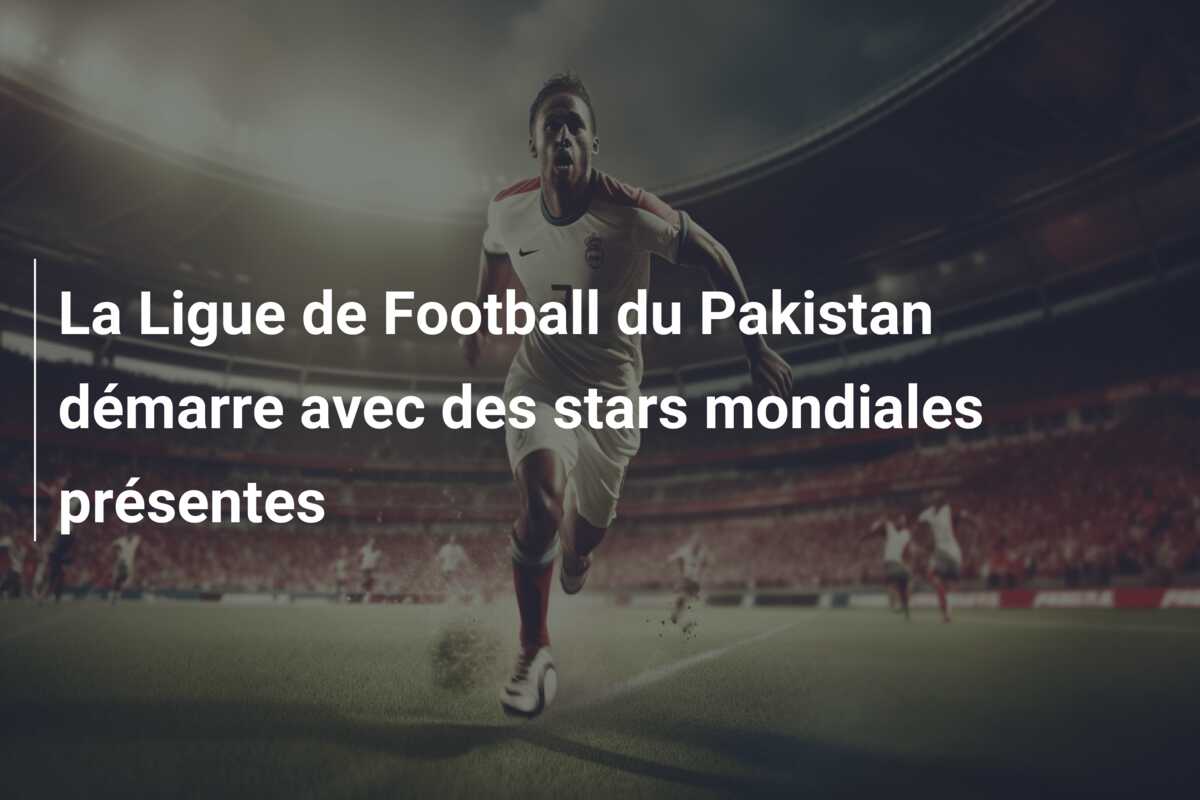 La Ligue de Football du Pakistan démarre avec des stars mondiales présentes