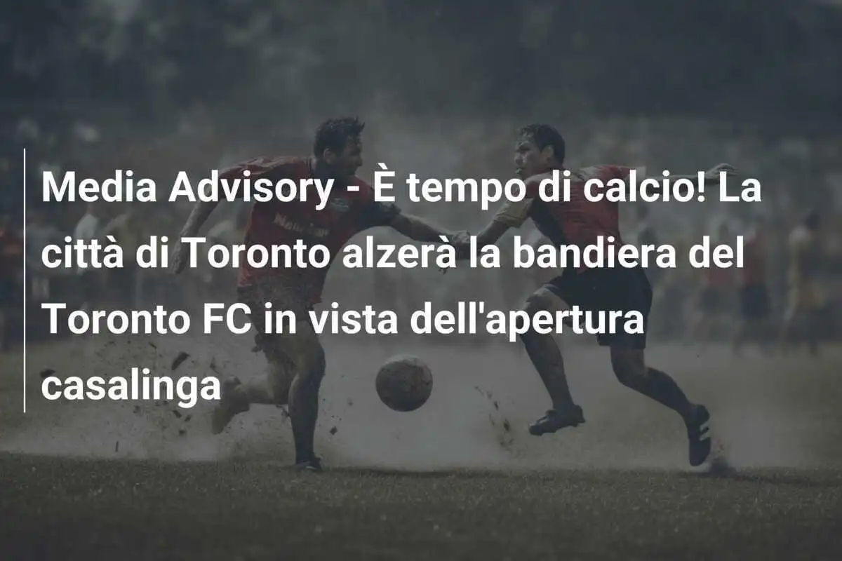 Media Advisory - È tempo di calcio! La città di Toronto alzerà la bandiera del Toronto FC in vista dell'apertura casalinga