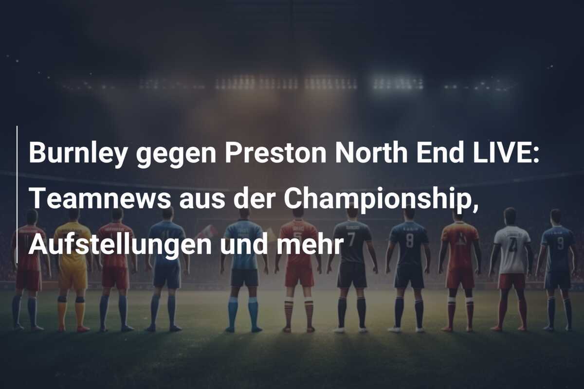 Burnley gegen Preston North End LIVE: Teamnews aus der Championship, Aufstellungen und mehr
