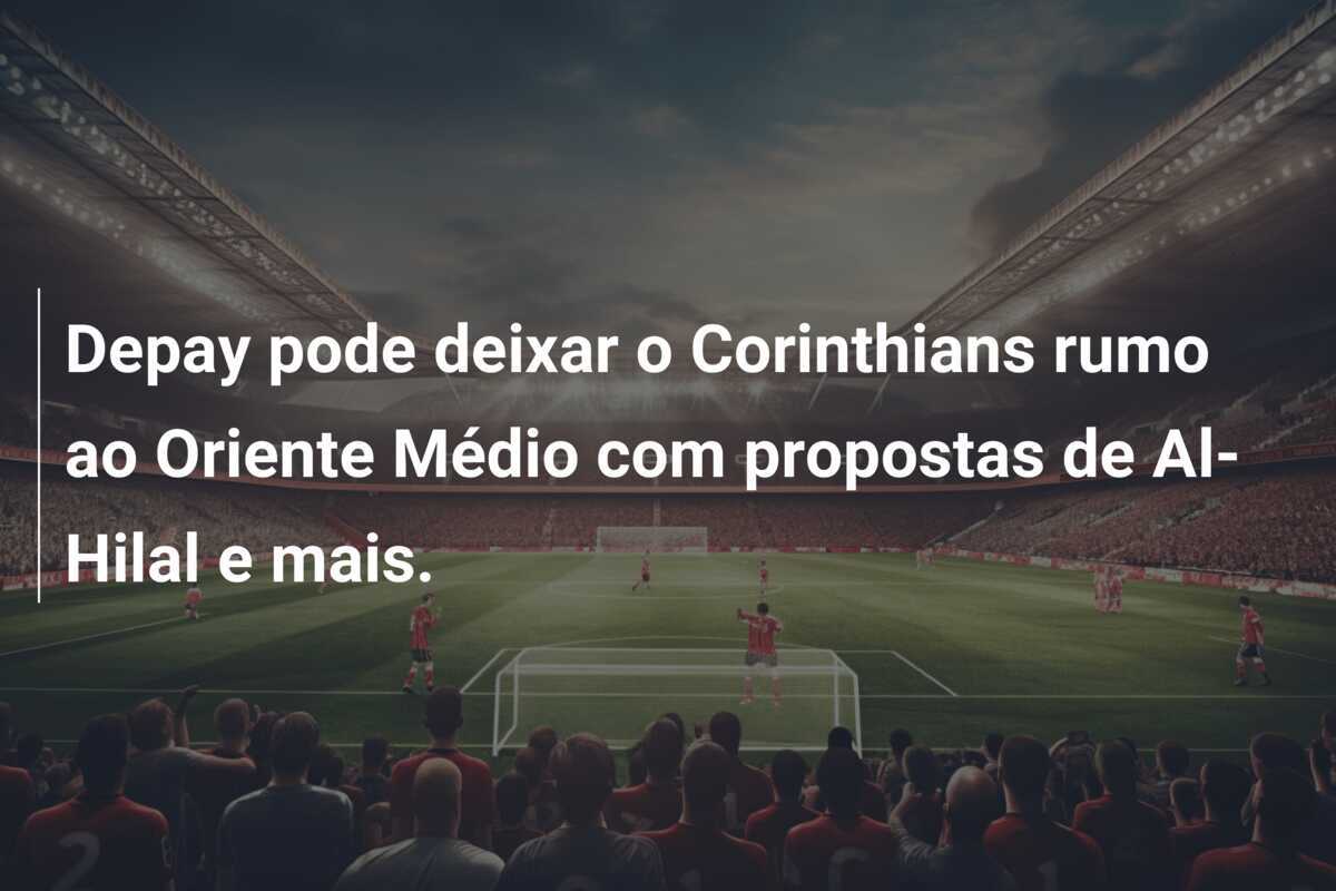 Depay pode deixar o Corinthians rumo ao Oriente Médio com propostas de Al-Hilal e mais.