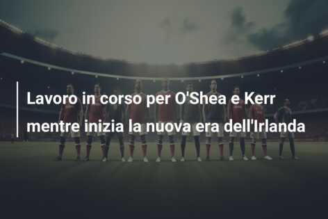 Lavoro in corso per O’Shea e Kerr mentre inizia la nuova era dell’Irlanda