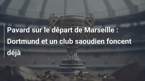 Pavard sur le départ de Marseille : Dortmund et un club saoudien foncent déjà
