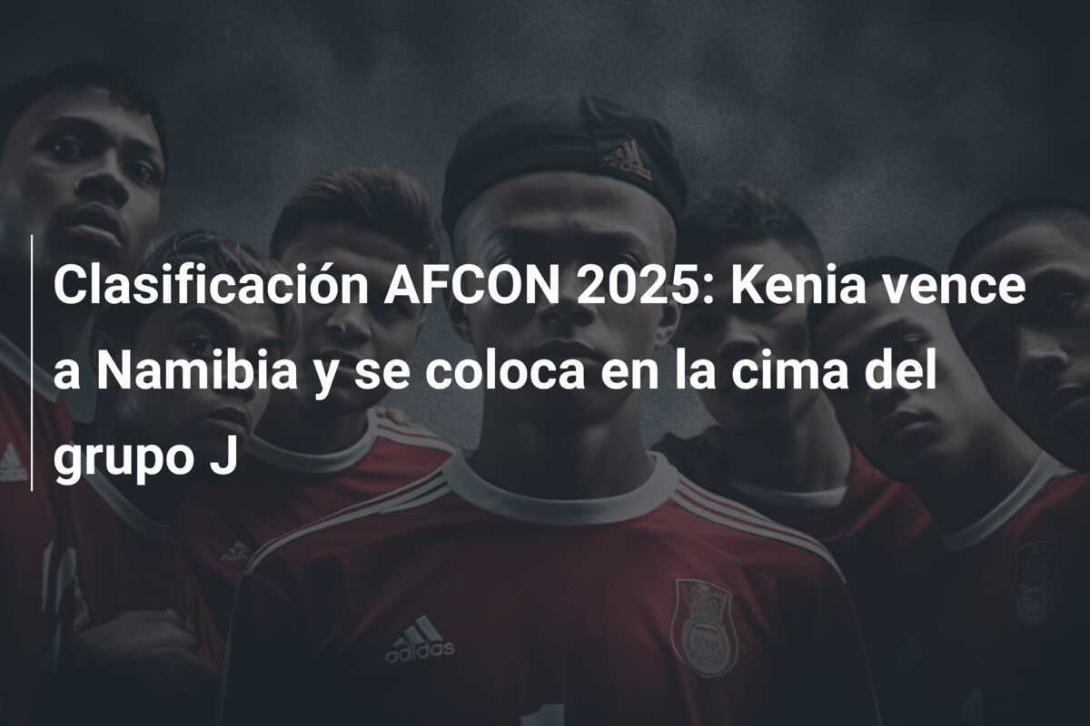 Clasificación AFCON 2025: Kenia vence a Namibia y se coloca en la cima del grupo J