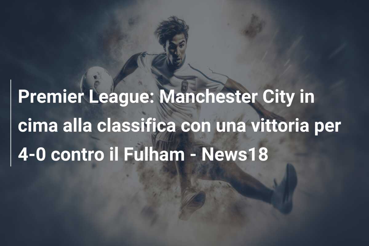 Premier League: Manchester City in cima alla classifica con una vittoria per 4-0 contro il Fulham – News18