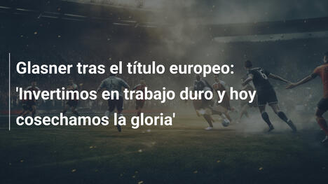 Glasner tras el título europeo: 'Invertimos en trabajo duro y hoy cosechamos la gloria'