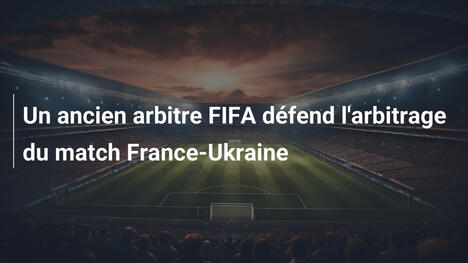 Un ancien arbitre FIFA défend l'arbitrage du match France-Ukraine