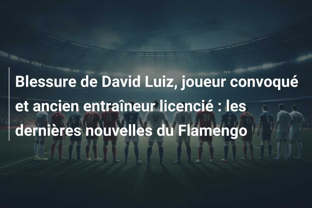 Blessure de David Luiz, joueur convoqué et ancien entraîneur licencié : les dernières nouvelles du Flamengo