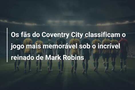Os fãs do Coventry City classificam o jogo mais memorável sob o incrível reinado de Mark Robins