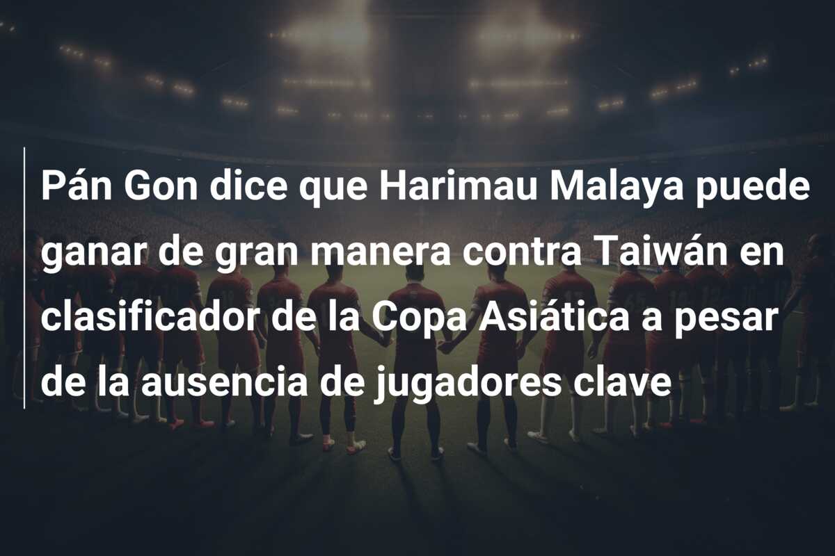 Pán Gon dice que Harimau Malaya puede ganar de gran manera contra Taiwán en clasificador de la Copa Asiática a pesar de la ausencia de jugadores clave