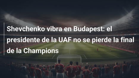Shevchenko vibra en Budapest: el presidente de la UAF no se pierde la final de la Champions
