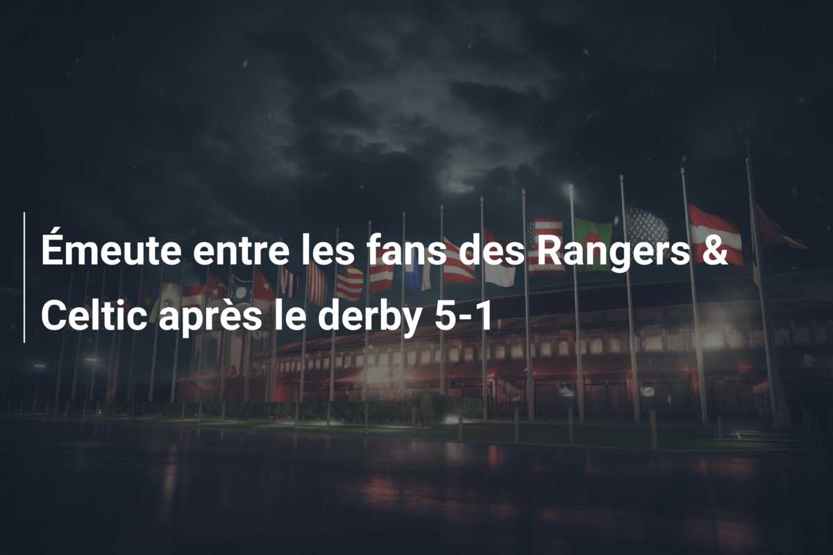 Émeute entre les fans des Rangers & Celtic après le derby 5-1