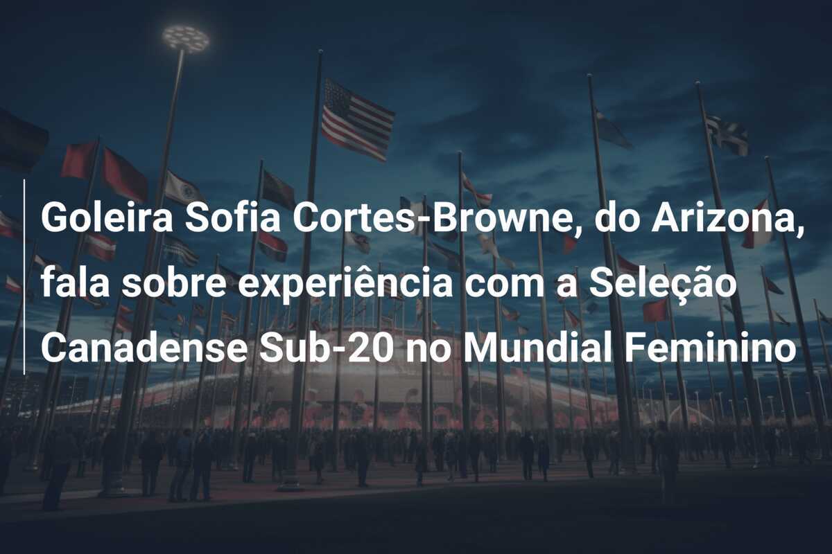 Goleira Sofia Cortes-Browne, do Arizona, fala sobre experiência com a Seleção Canadense Sub-20 no Mundial Feminino