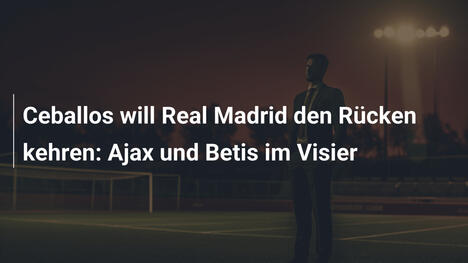 Ceballos will Real Madrid den Rücken kehren: Ajax und Betis im Visier