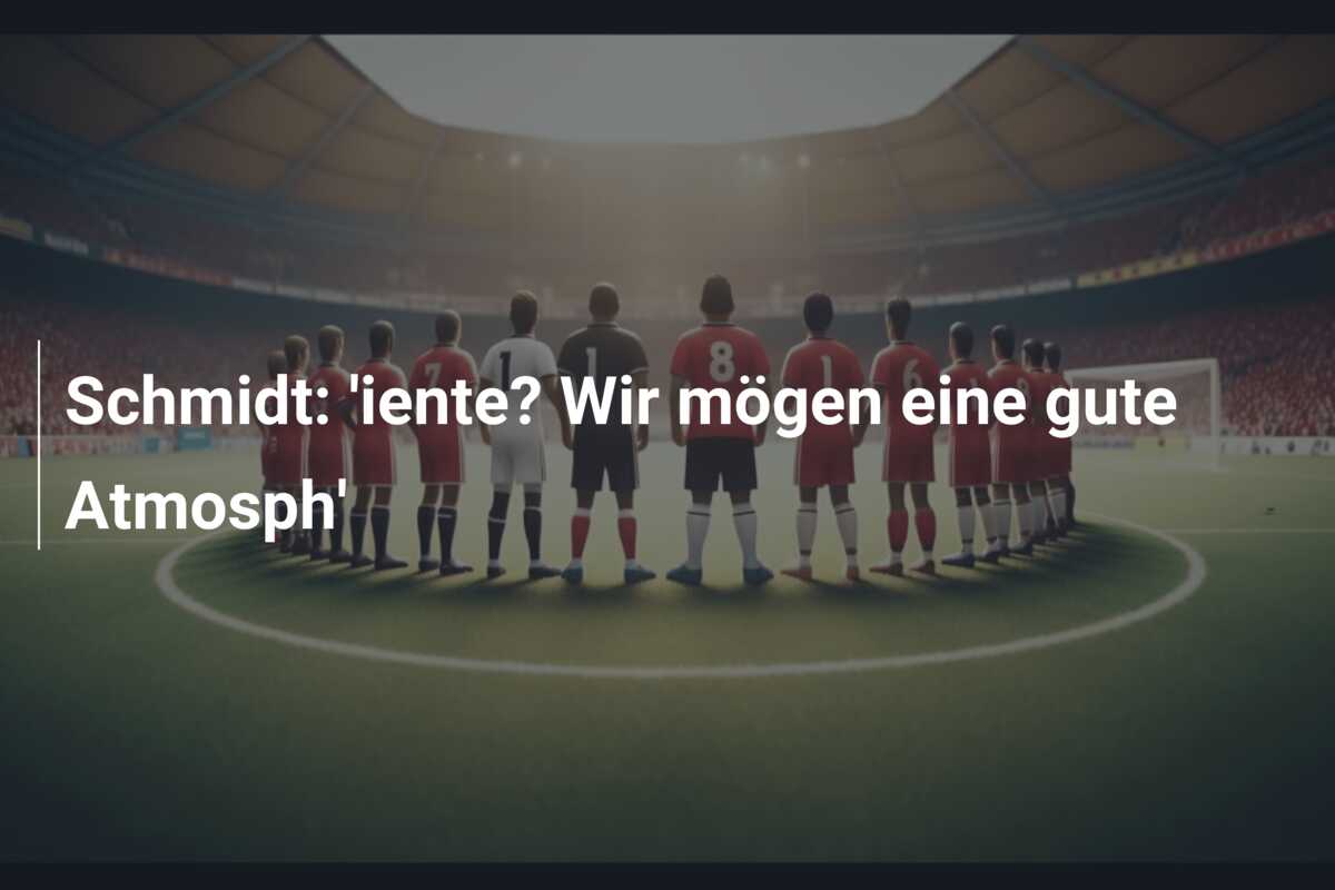 Schmidt: ‘iente? Wir mögen eine gute Atmosph’