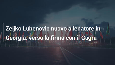 Zeljko Lubenovic nuovo allenatore in Georgia: verso la firma con il Gagra