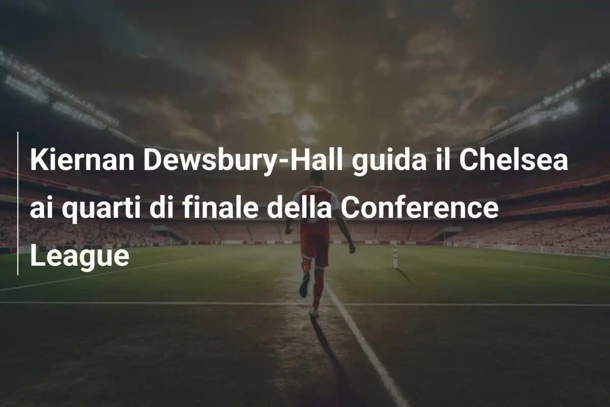 Kiernan Dewsbury-Hall guida il Chelsea ai quarti di finale della Conference League