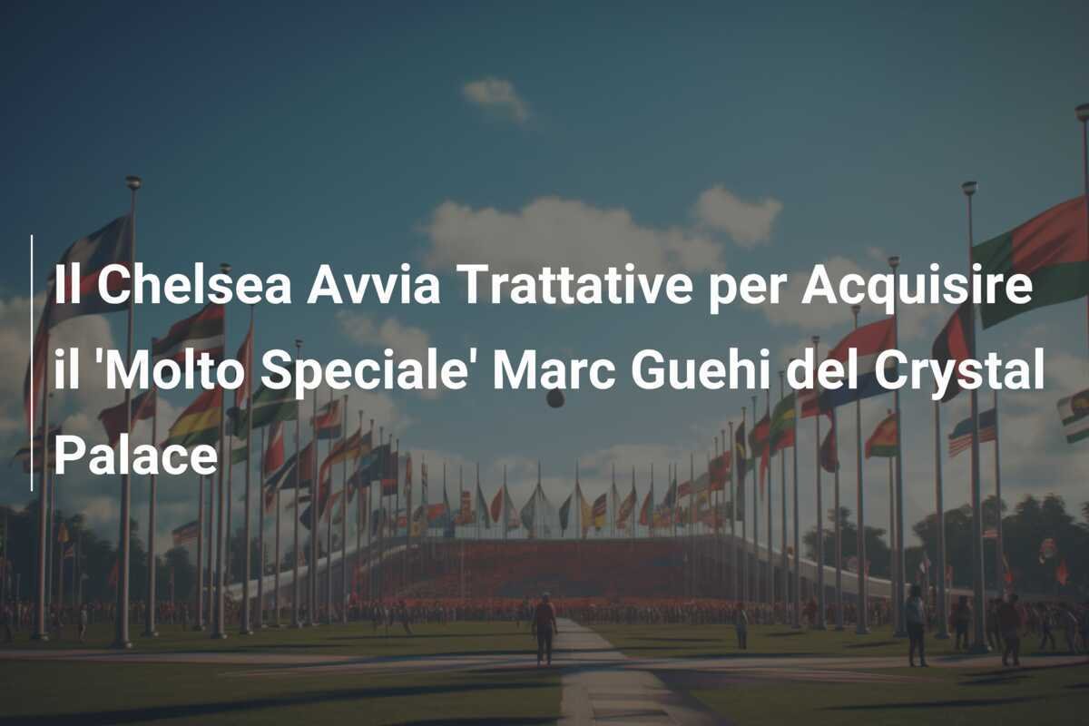 Il Chelsea Avvia Trattative per Acquisire il 'Molto Speciale' Marc Guehi del Crystal Palace