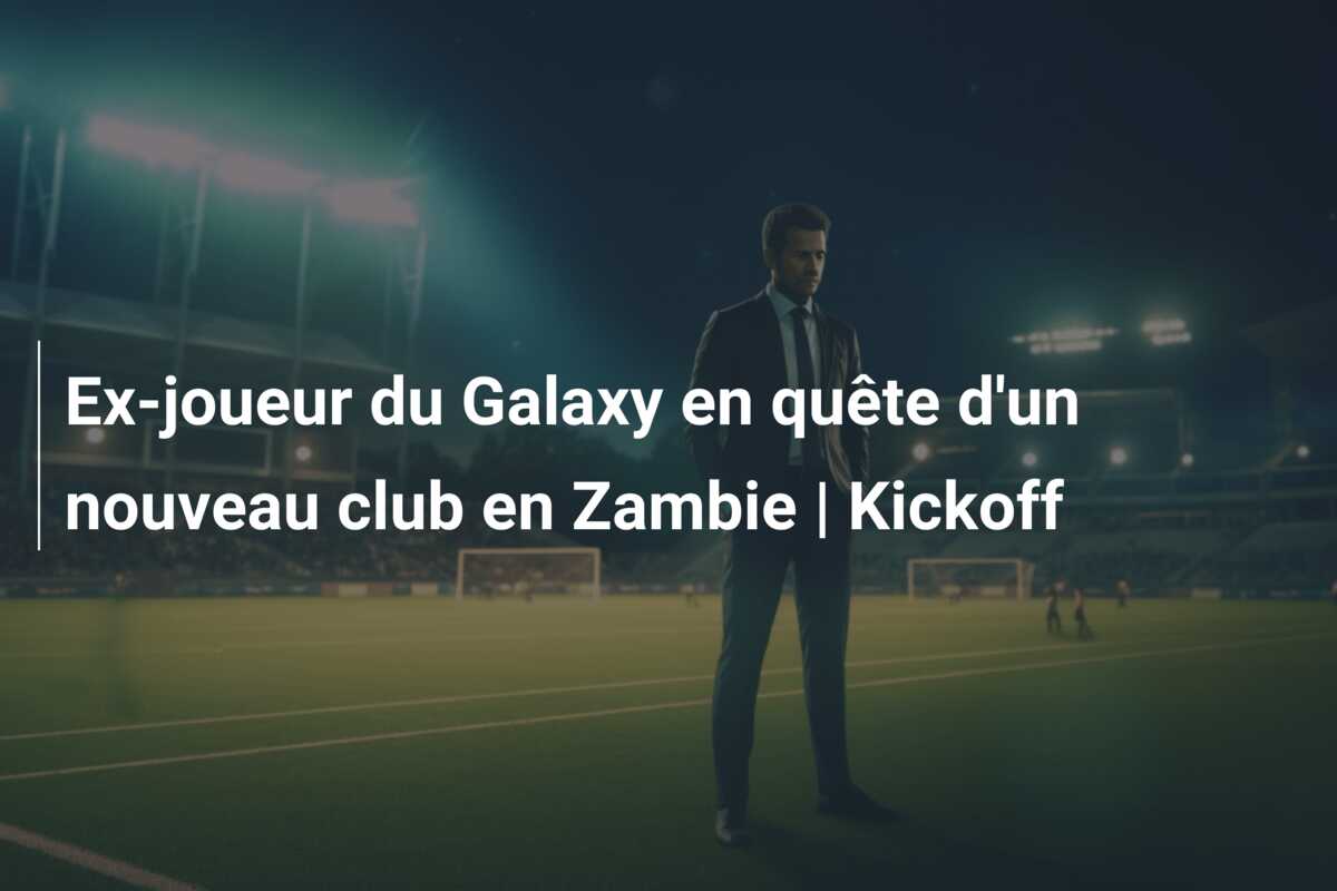 Ex-joueur du Galaxy en quête d’un nouveau club en Zambie | Kickoff