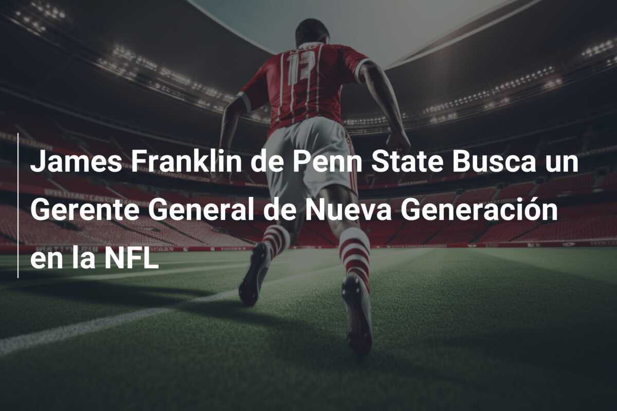James Franklin de Penn State Busca un Gerente General de Nueva Generación en la NFL