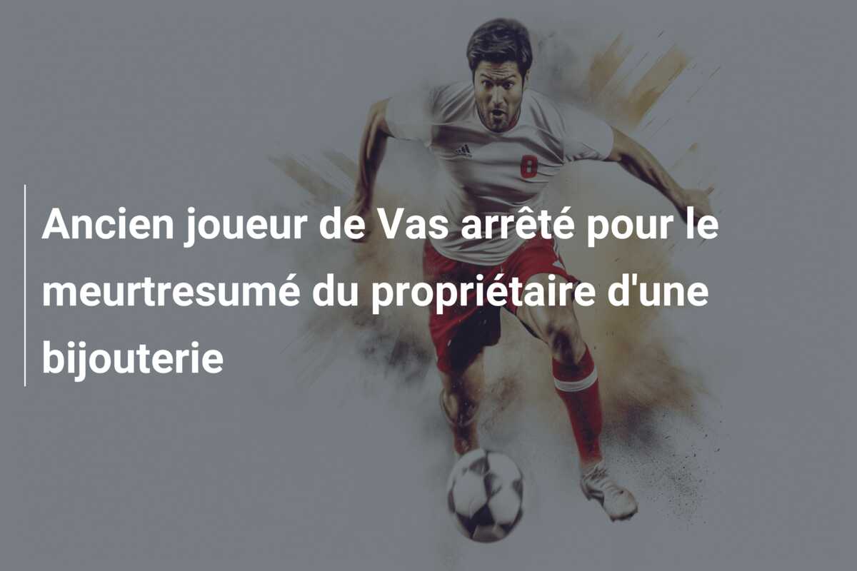 Ancien joueur de Vas arrêté pour le meurtresumé du propriétaire d’une bijouterie