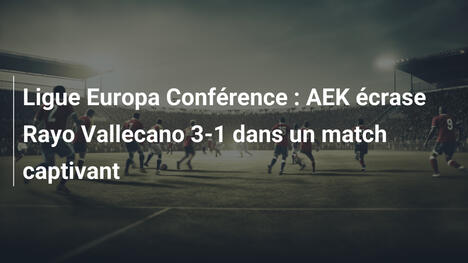 Ligue Europa Conférence : AEK écrase Rayo Vallecano 3-1 dans un match captivant