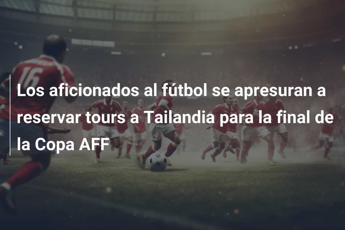 Los aficionados al fútbol se apresuran a reservar tours a Tailandia para la final de la Copa AFF