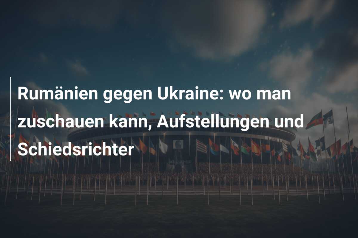 Rumänien gegen Ukraine: wo man zuschauen kann, Aufstellungen und Schiedsrichter