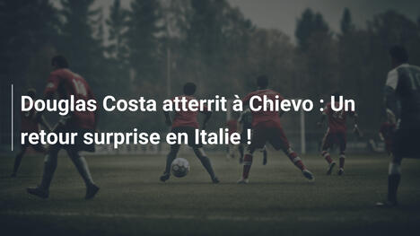 Douglas Costa atterrit à Chievo : Un retour surprise en Italie !
