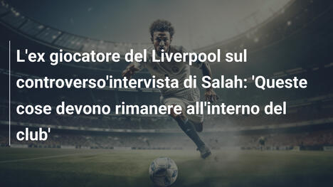 L'ex giocatore del Liverpool sul controverso'intervista di Salah: 'Queste cose devono rimanere all'interno del club'