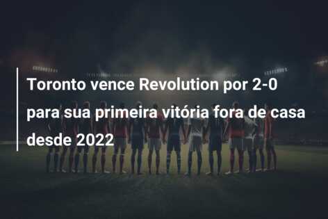Toronto vence Revolution por 2-0 para sua primeira vitória fora de casa desde 2022