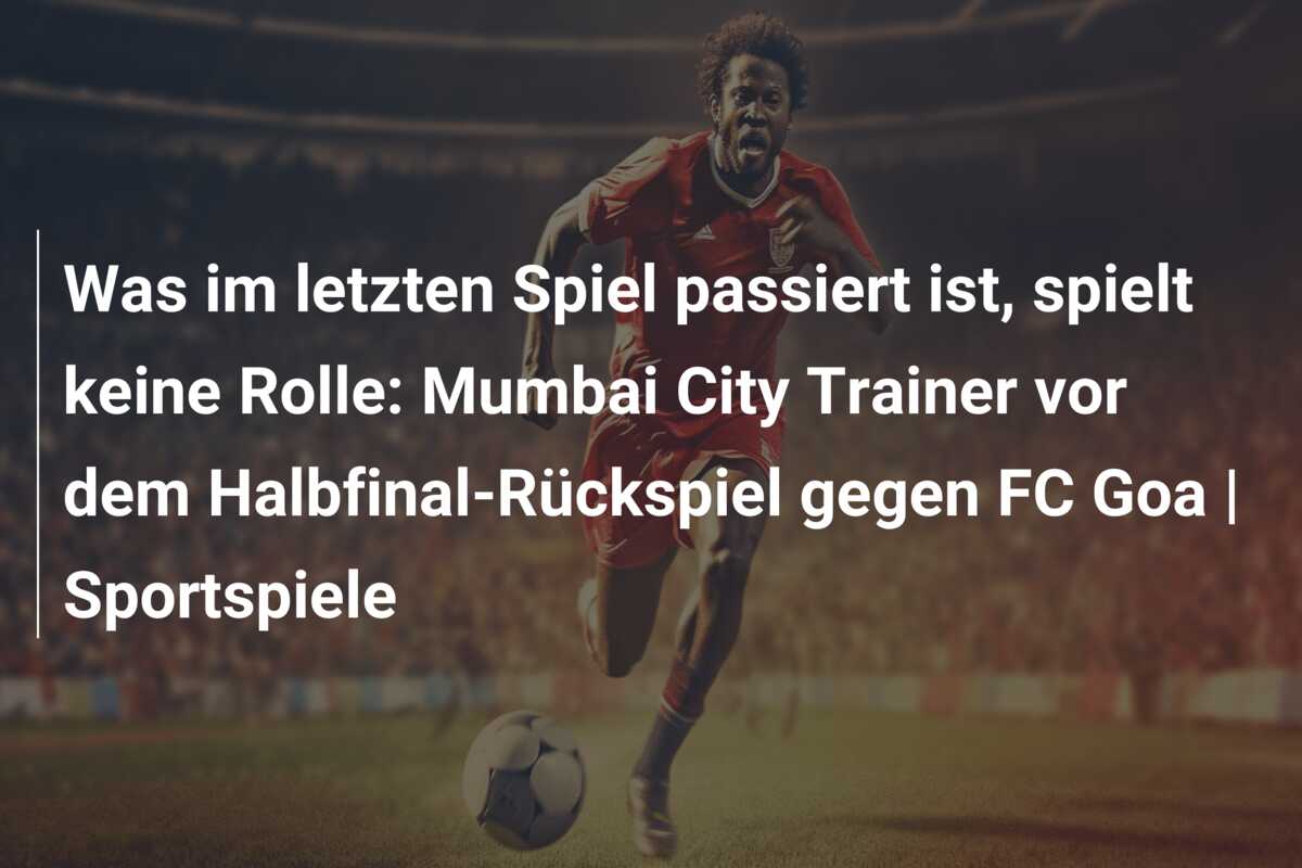 Was im letzten Spiel passiert ist, spielt keine Rolle: Mumbai City Trainer vor dem Halbfinal-Rückspiel gegen FC Goa | Sportspiele
