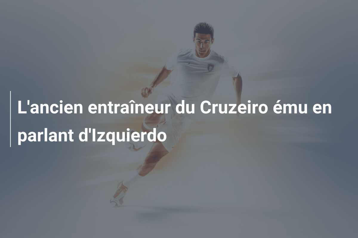 L’ancien entraîneur du Cruzeiro ému en parlant d’Izquierdo