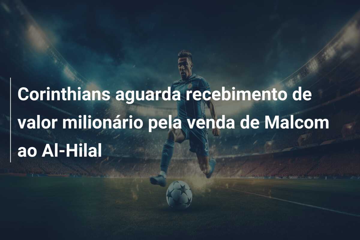 Corinthians aguarda recebimento de valor milionário pela venda de Malcom ao Al-Hilal