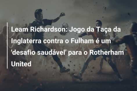Leam Richardson: Jogo da Taça da Inglaterra contra o Fulham é um ‘desafio saudável’ para o Rotherham United