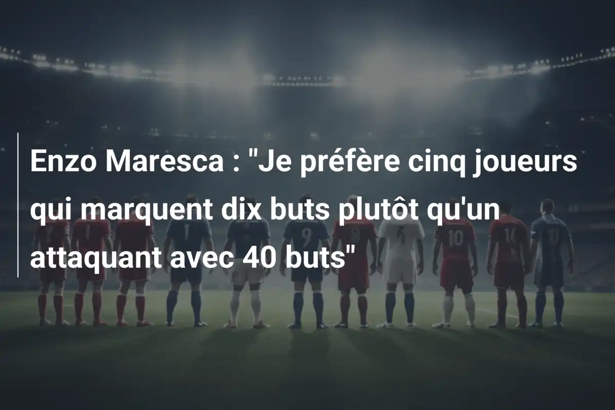 Enzo Maresca : "Je préfère cinq joueurs qui marquent dix buts plutôt qu'un attaquant avec 40 buts"