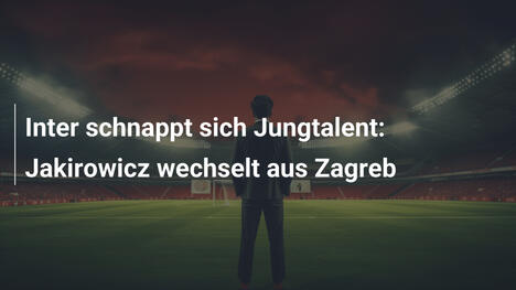 Inter schnappt sich Jungtalent: Jakirowicz wechselt aus Zagreb