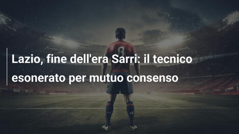 Lazio, fine dell'era Sarri: il tecnico esonerato per mutuo consenso