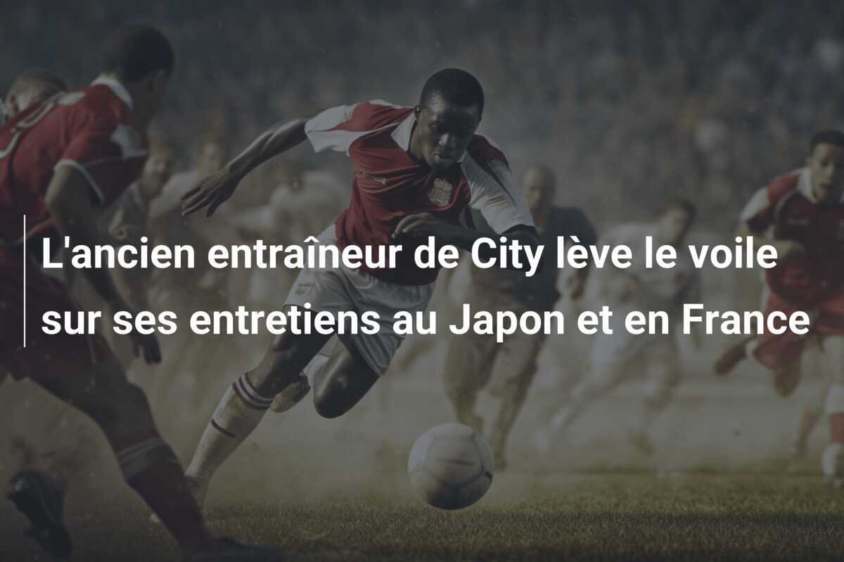 L'ancien entraîneur de City lève le voile sur ses entretiens au Japon et en France