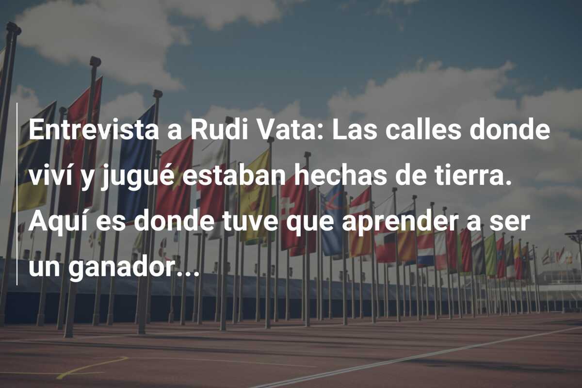 Entrevista a Rudi Vata: Las calles donde viví y jugué estaban hechas de tierra. Aquí es donde tuve que aprender a ser un ganador…